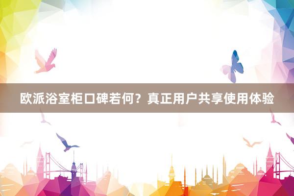 欧派浴室柜口碑若何？真正用户共享使用体验
