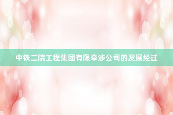 中铁二院工程集团有限牵涉公司的发展经过