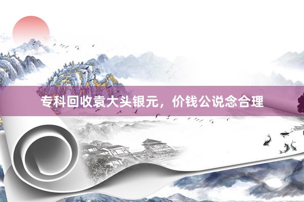 专科回收袁大头银元，价钱公说念合理