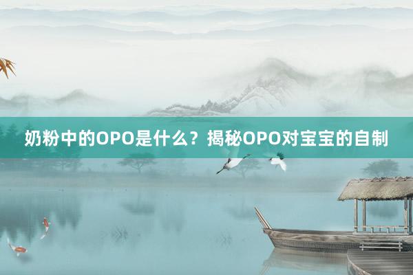 奶粉中的OPO是什么？揭秘OPO对宝宝的自制