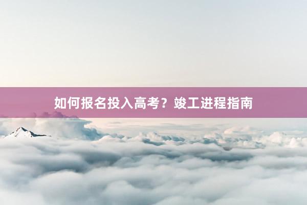 如何报名投入高考？竣工进程指南