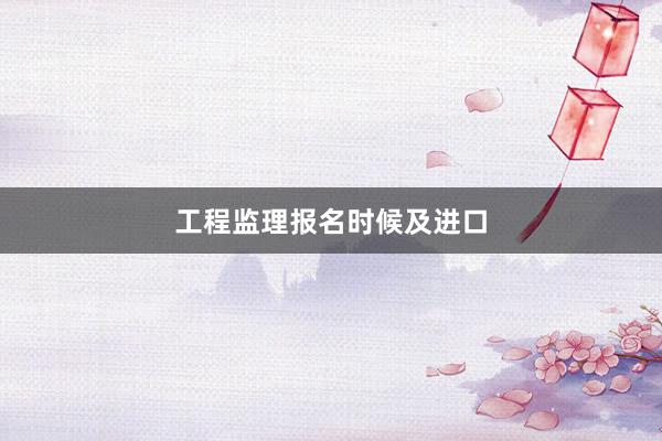 工程监理报名时候及进口
